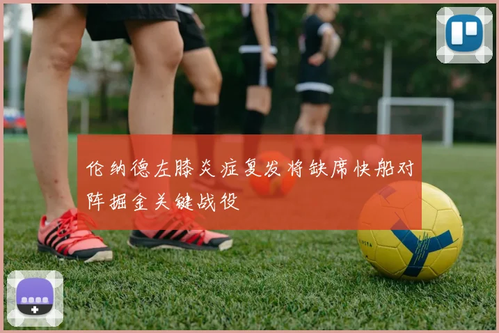 伦纳德左膝炎症复发将缺席快船对阵掘金关键战役