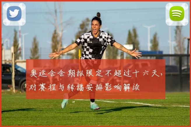 奥运会会期拟限定不超过十六天，对赛程与转播安排影响解读