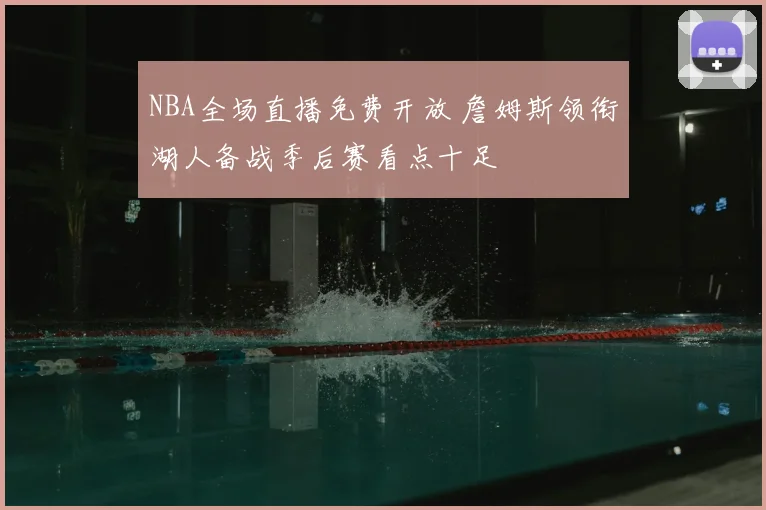 NBA全场直播免费开放 詹姆斯领衔湖人备战季后赛看点十足