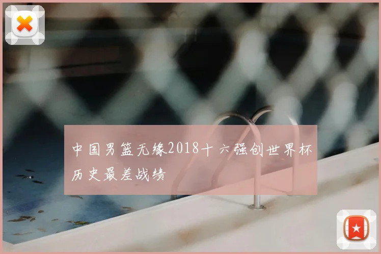 中国男篮无缘2018十六强创世界杯历史最差战绩