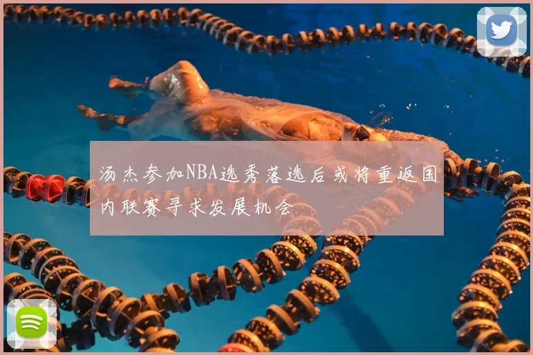 汤杰参加NBA选秀落选后或将重返国内联赛寻求发展机会