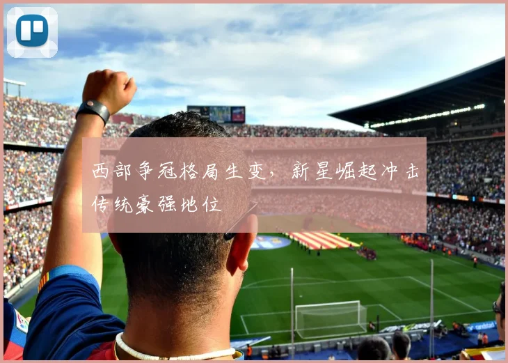 西部争冠格局生变，新星崛起冲击传统豪强地位