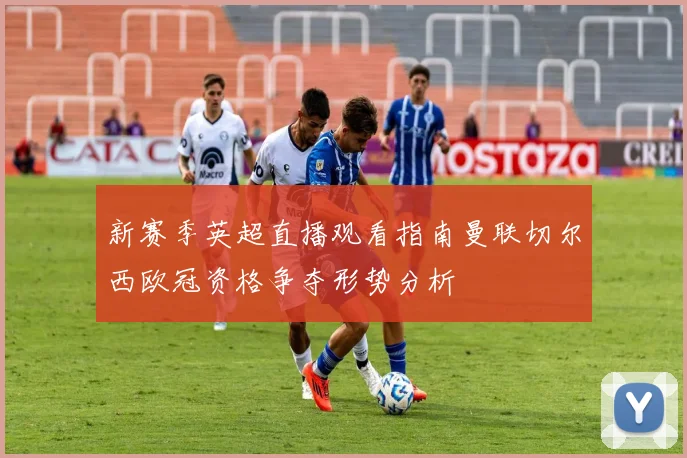 新赛季英超直播观看指南曼联切尔西欧冠资格争夺形势分析