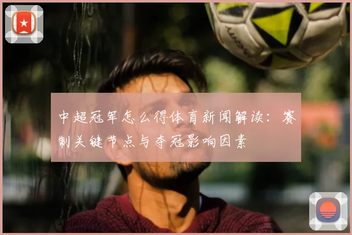 中超冠军怎么得体育新闻解读：赛制关键节点与夺冠影响因素