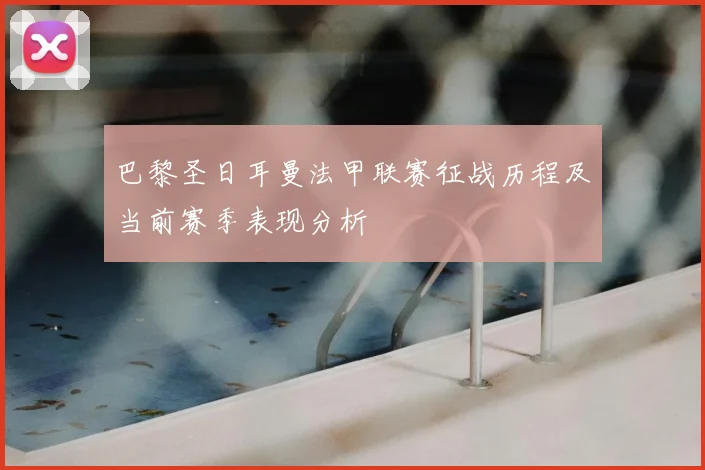 巴黎圣日耳曼法甲联赛征战历程及当前赛季表现分析