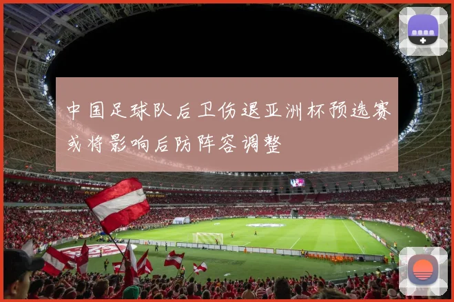 中国足球队后卫伤退亚洲杯预选赛或将影响后防阵容调整