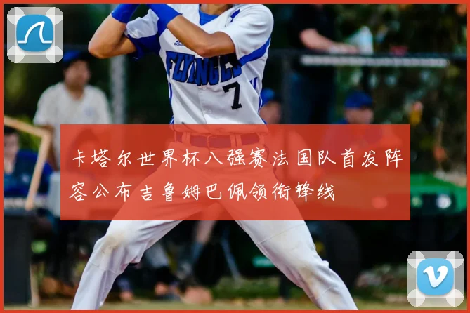 卡塔尔世界杯八强赛法国队首发阵容公布吉鲁姆巴佩领衔锋线