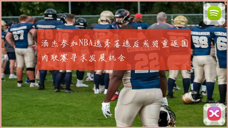 汤杰参加NBA选秀落选后或将重返国内联赛寻求发展机会