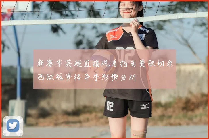 新赛季英超直播观看指南曼联切尔西欧冠资格争夺形势分析