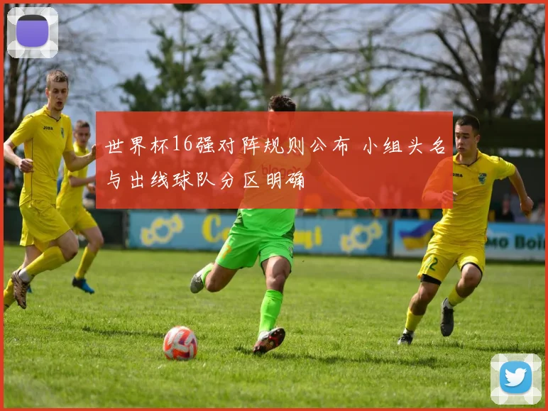 世界杯16强对阵规则公布 小组头名与出线球队分区明确