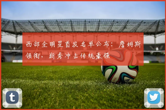 西部全明星首发名单公布：詹姆斯领衔，新秀冲击传统豪强