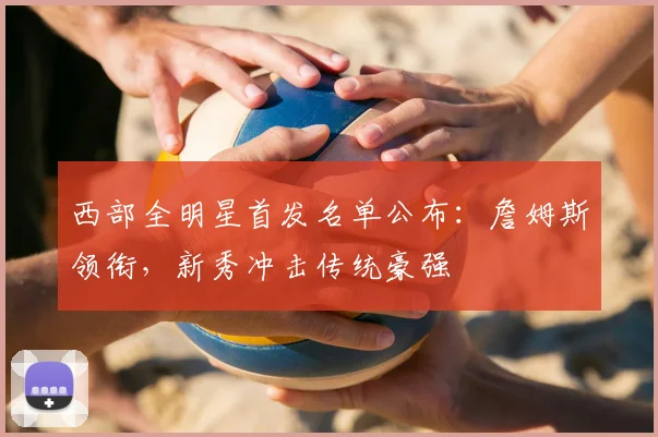 西部全明星首发名单公布:詹姆斯领衔,新秀冲击传统豪强