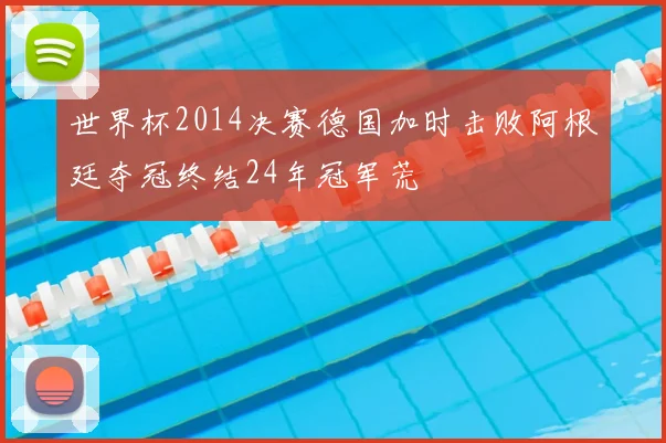 世界杯2014决赛德国加时击败阿根廷夺冠终结24年冠军荒