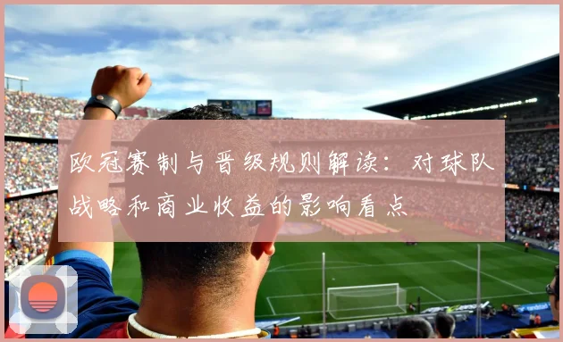 欧冠赛制与晋级规则解读：对球队战略和商业收益的影响看点