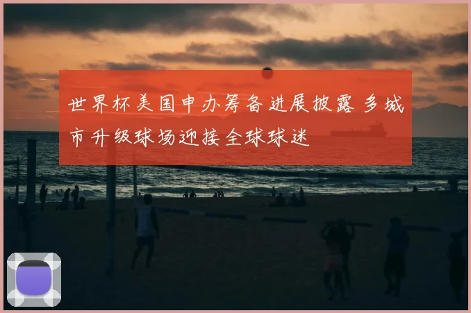 世界杯美国申办筹备进展披露 多城市升级球场迎接全球球迷