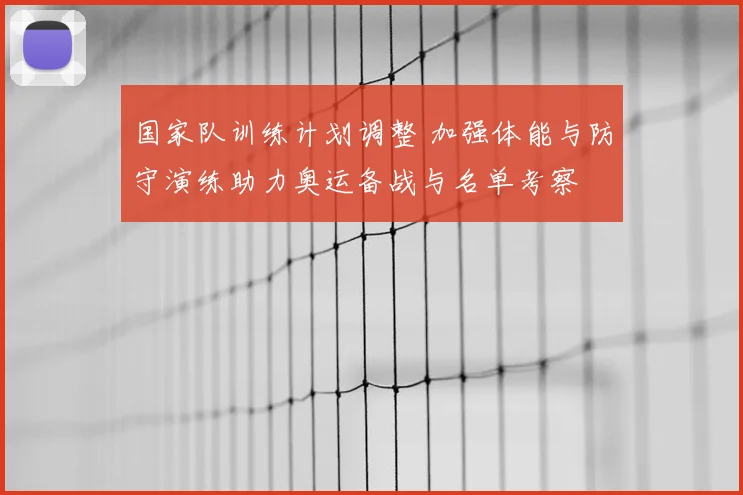 国家队训练计划调整 加强体能与防守演练助力奥运备战与名单考察