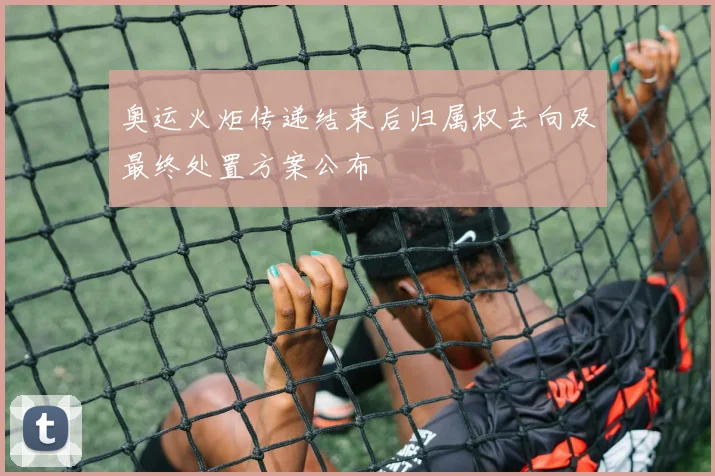 奥运火炬传递结束后归属权去向及最终处置方案公布