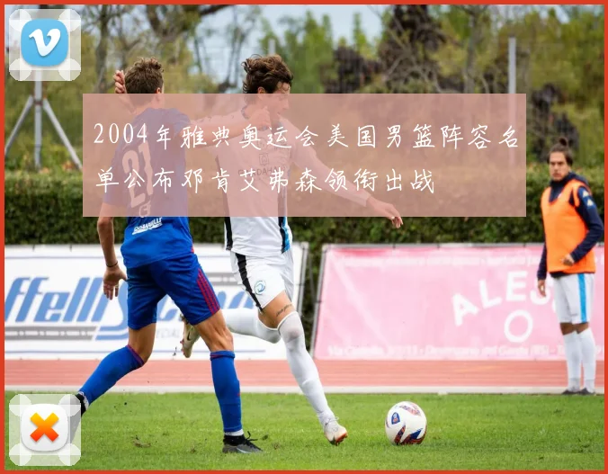 2004年雅典奥运会美国男篮阵容名单公布邓肯艾弗森领衔出战