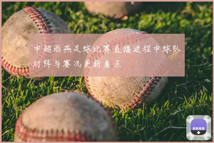 中超雨燕足球比赛直播进程中球队对阵与赛况更新看点