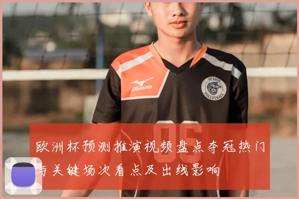 欧洲杯预测推演视频盘点夺冠热门与关键场次看点及出线影响
