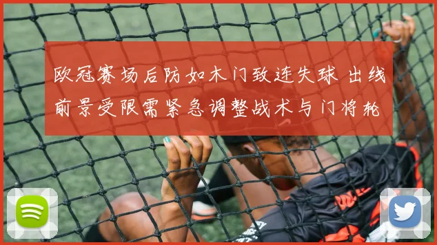 欧冠赛场后防如木门致连失球 出线前景受限需紧急调整战术与门将轮换