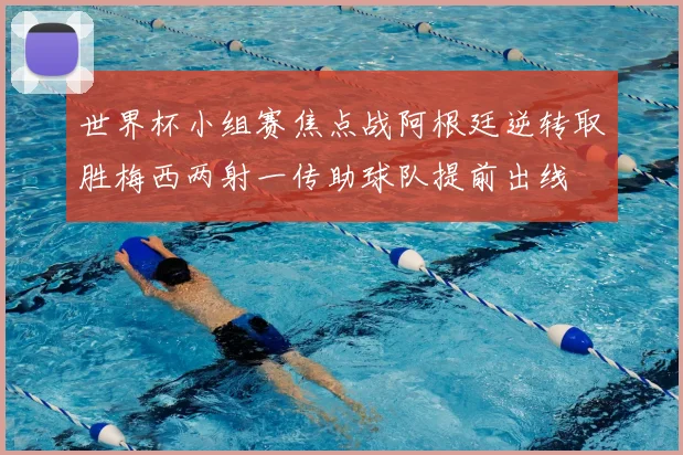 世界杯小组赛焦点战阿根廷逆转取胜梅西两射一传助球队提前出线