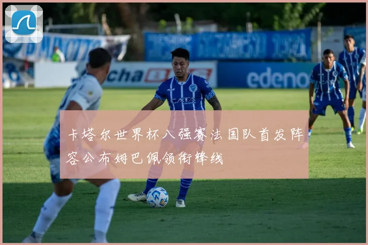 卡塔尔世界杯八强赛法国队首发阵容公布姆巴佩领衔锋线