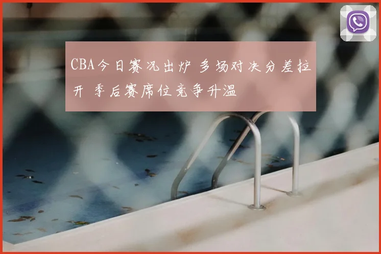 CBA今日赛况出炉 多场对决分差拉开 季后赛席位竞争升温