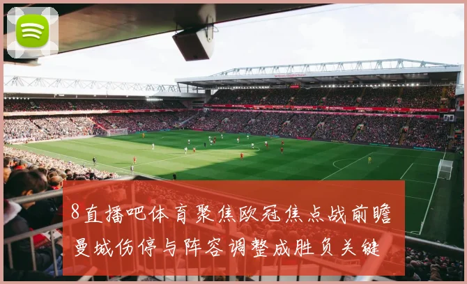8直播吧体育聚焦欧冠焦点战前瞻 曼城伤停与阵容调整成胜负关键