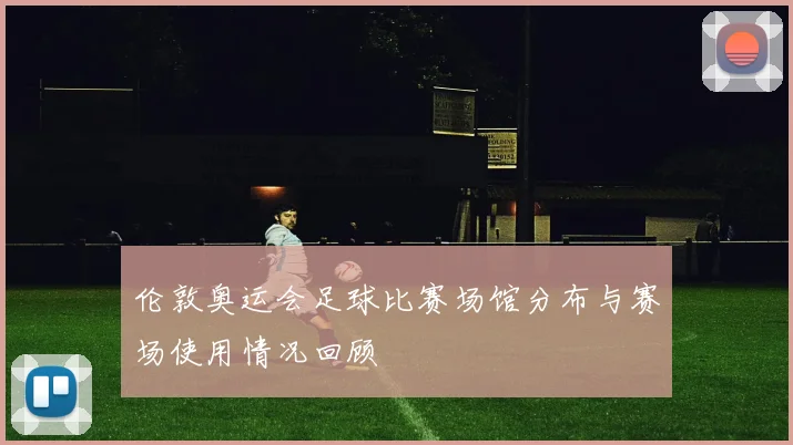 伦敦奥运会足球比赛场馆分布与赛场使用情况回顾