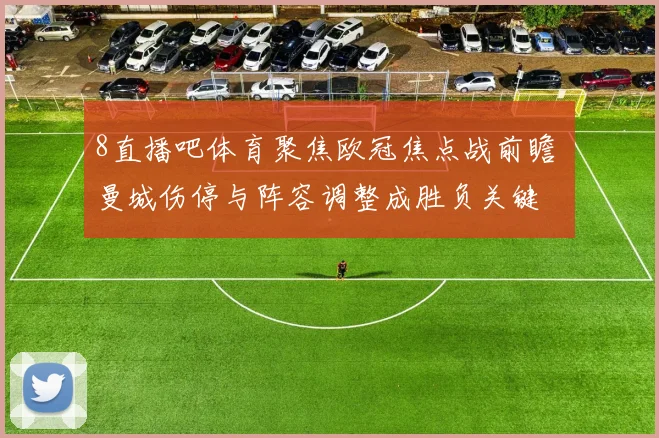 8直播吧体育聚焦欧冠焦点战前瞻 曼城伤停与阵容调整成胜负关键