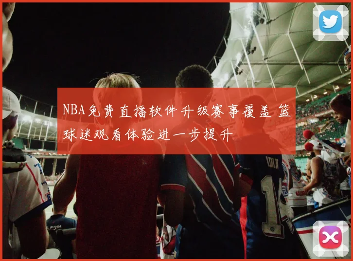 NBA免费直播软件升级赛事覆盖 篮球迷观看体验进一步提升