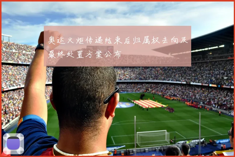 奥运火炬传递结束后归属权去向及最终处置方案公布