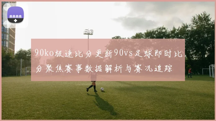 90ko极速比分更新90vs足球即时比分聚焦赛事数据解析与赛况追踪