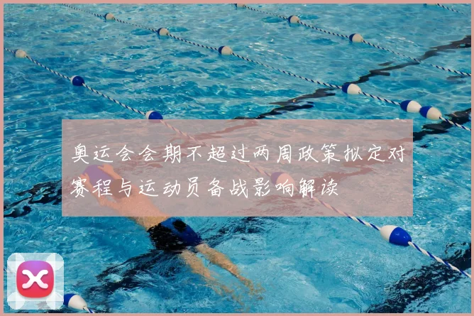 奥运会会期不超过两周政策拟定对赛程与运动员备战影响解读