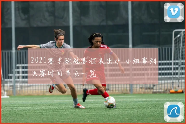 2021赛季欧冠赛程表出炉 小组赛到决赛时间节点一览