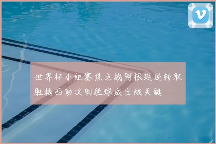 世界杯小组赛焦点战阿根廷逆转取胜梅西助攻制胜球成出线关键