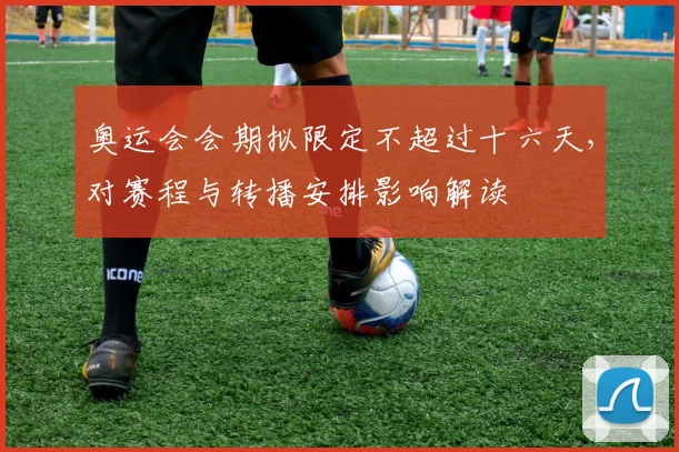 奥运会会期拟限定不超过十六天，对赛程与转播安排影响解读