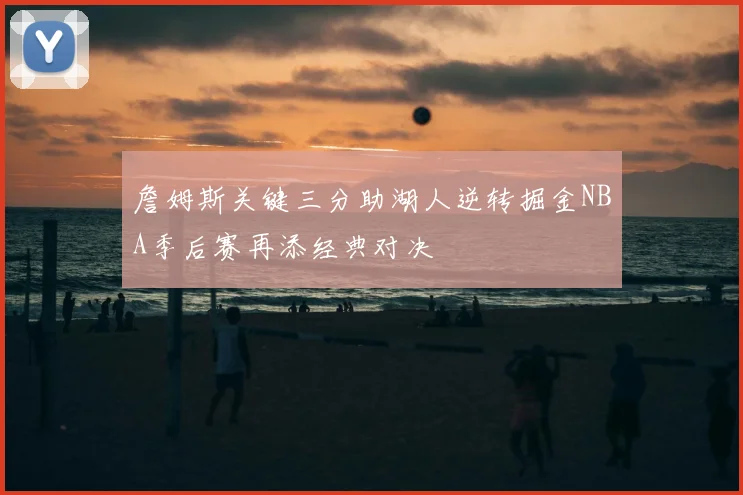 詹姆斯关键三分助湖人逆转掘金NBA季后赛再添经典对决