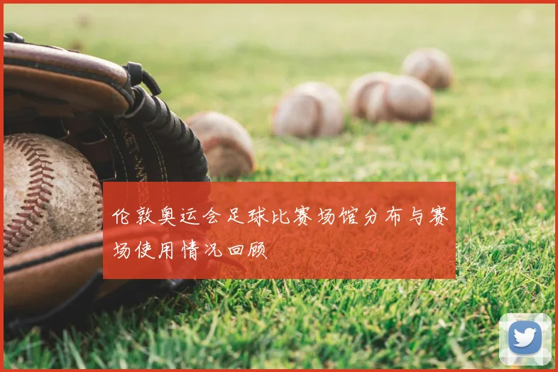 伦敦奥运会足球比赛场馆分布与赛场使用情况回顾