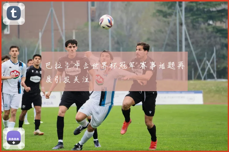 巴拉圭冲击世界杯冠军 赛事话题再度引发关注