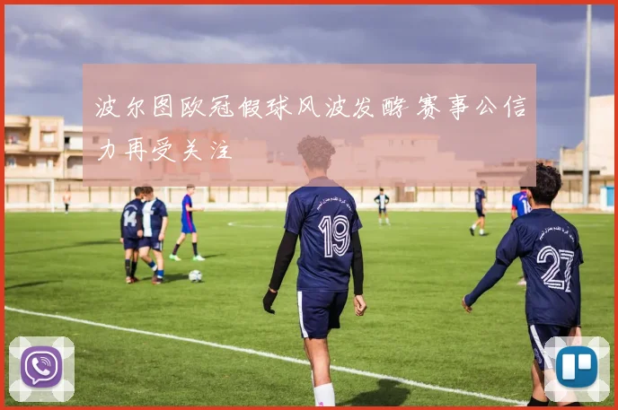 波尔图欧冠假球风波发酵 赛事公信力再受关注