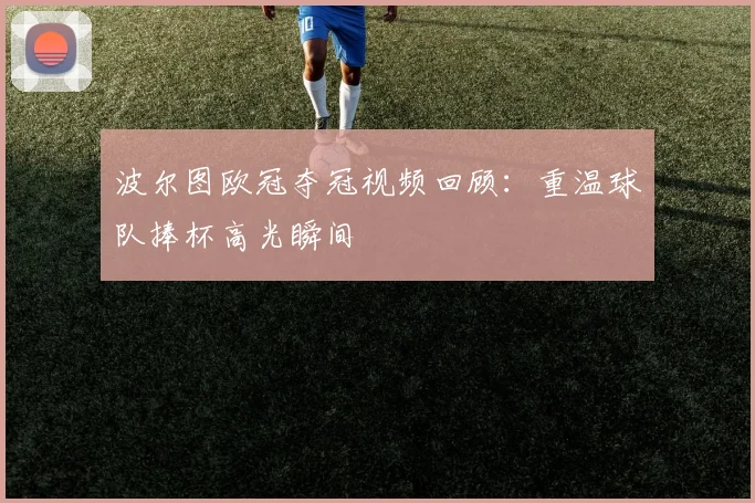 波尔图欧冠夺冠视频回顾：重温球队捧杯高光瞬间