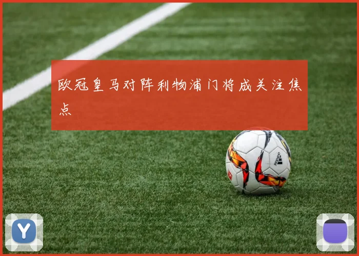 欧冠皇马对阵利物浦门将成关注焦点